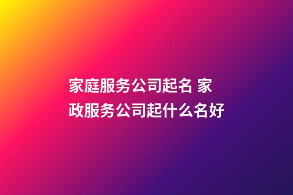 家庭服务公司起名 家政服务公司起什么名好-第1张-公司起名-玄机派